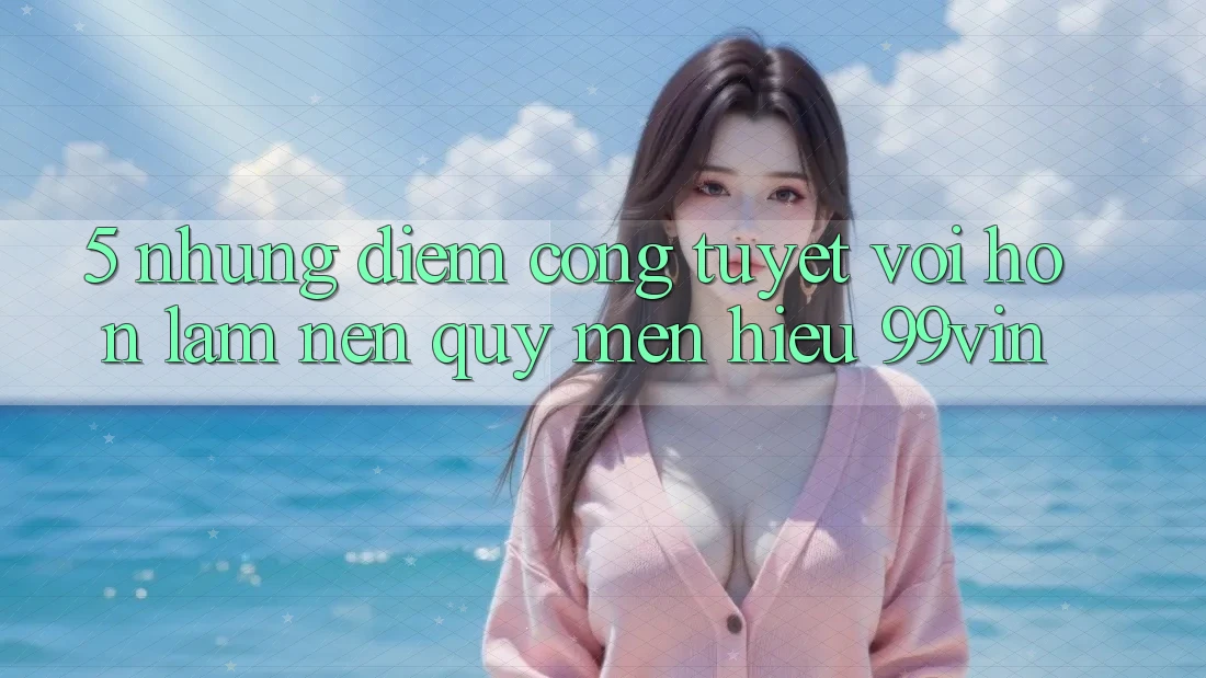 5. Những Điểm Cộng Tuyệt vời hơn Làm Nên Quý mến Hiệu 99vin