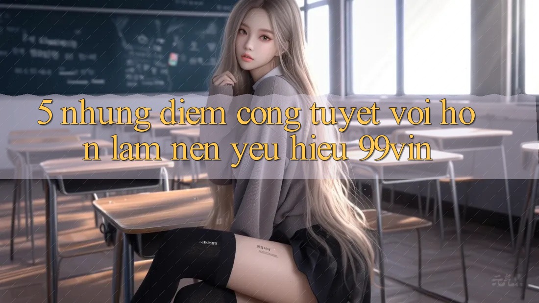 5. Những Điểm Cộng Tuyệt vời hơn Làm Nên Yêu Hiệu 99vin