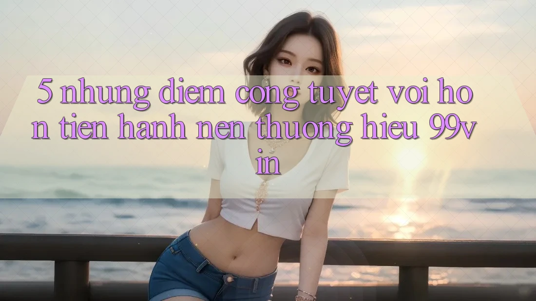 5. Những Điểm Cộng Tuyệt vời hơn Tiến hành Nên Thương Hiệu 99vin