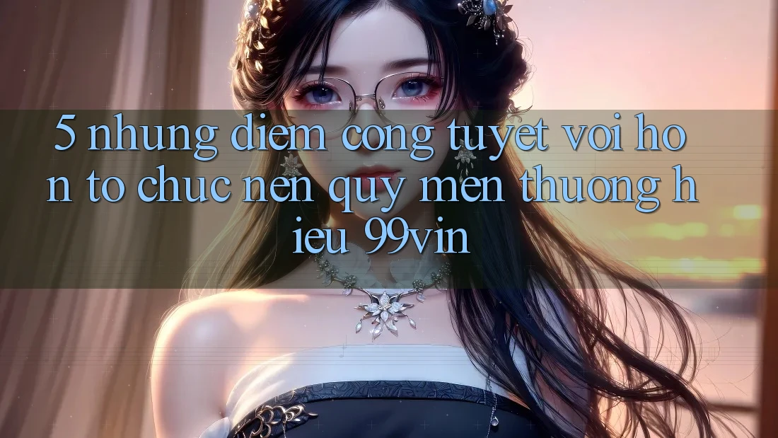 5. Những Điểm Cộng Tuyệt vời hơn Tổ chức Nên Quý mến thương Hiệu 99vin 5. Những Điểm Cộng Tuyệt vời hơn Tổ chức Nên Quý mến thương Hiệu 99vin