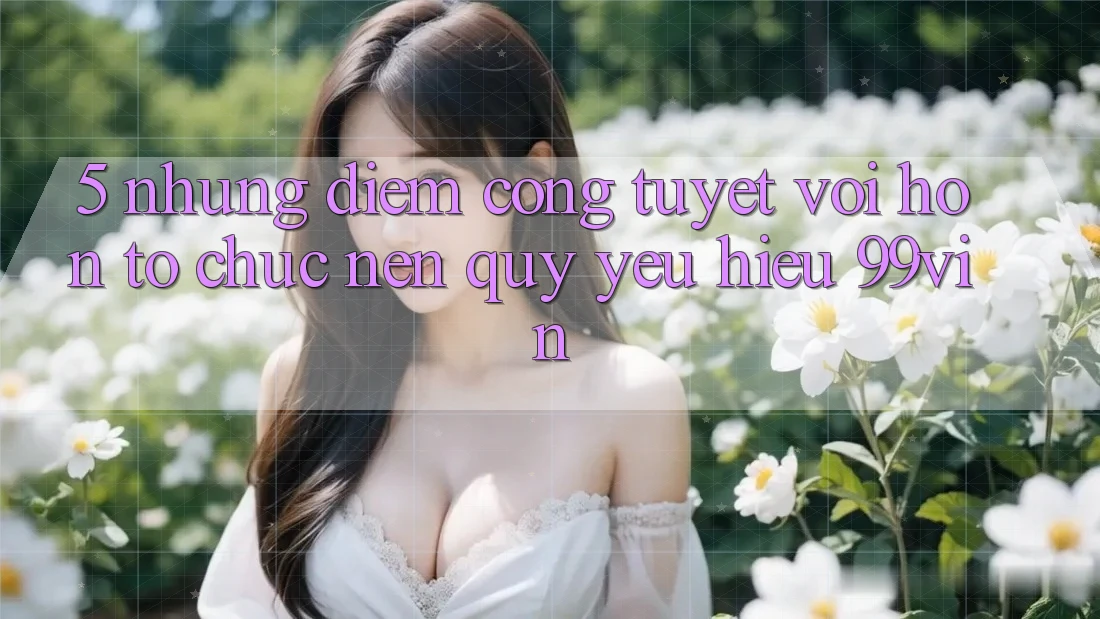 5. Những Điểm Cộng Tuyệt vời hơn Tổ chức Nên Quý yêu Hiệu 99vin 5. Những Điểm Cộng Tuyệt vời hơn Tổ chức Nên Quý yêu Hiệu 99vin