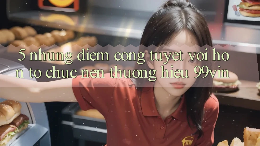 5. Những Điểm Cộng Tuyệt vời hơn Tổ chức Nên Thương Hiệu 99vin 5. Những Điểm Cộng Tuyệt vời hơn Tổ chức Nên Thương Hiệu 99vin