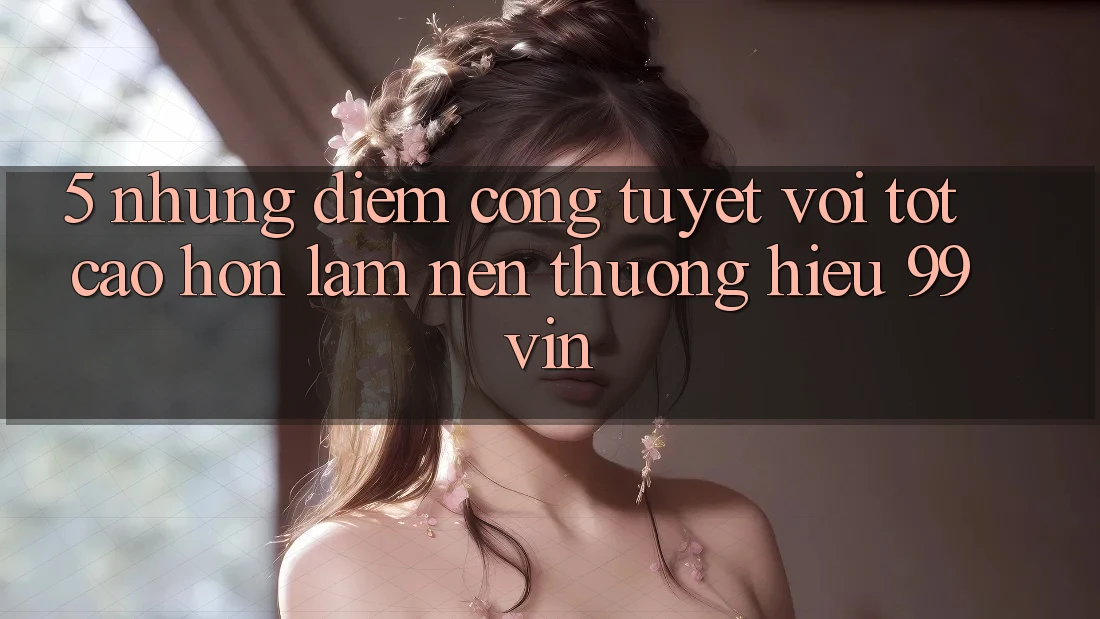 5. Những Điểm Cộng Tuyệt vời tốt cao hơn Làm Nên Thương Hiệu 99vin