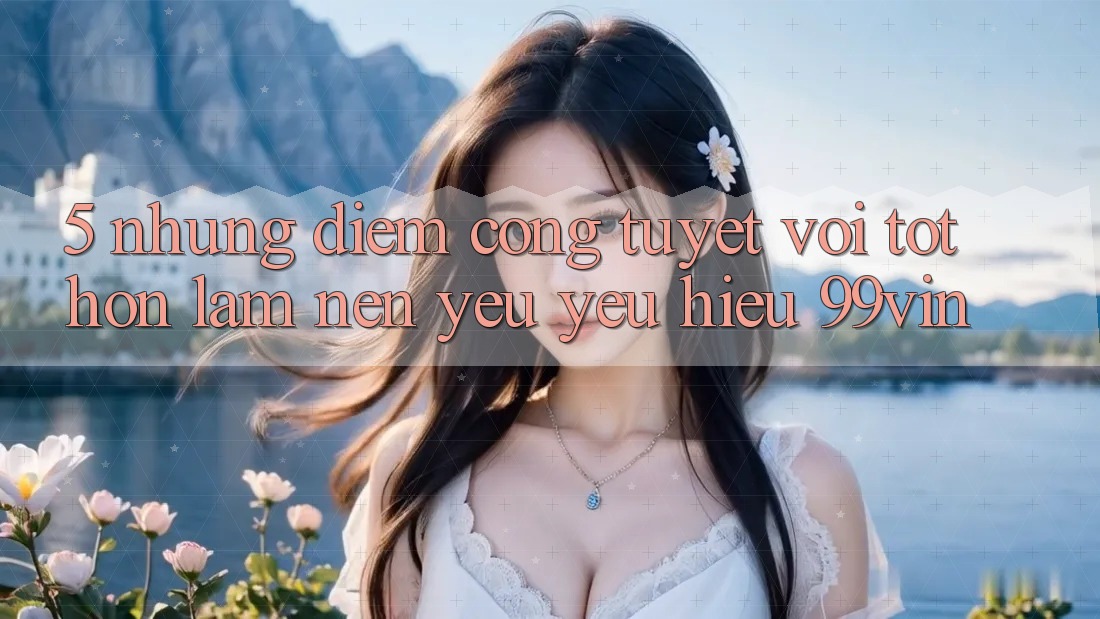 5. Những Điểm Cộng Tuyệt vời tốt hơn Làm Nên Yêu yêu Hiệu 99vin