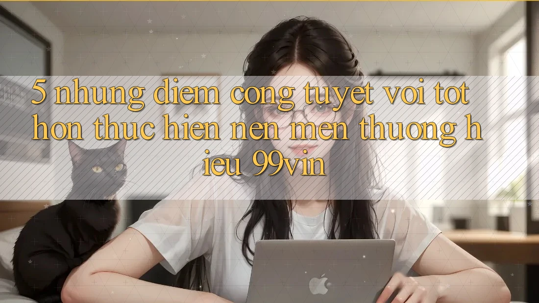 5. Những Điểm Cộng Tuyệt vời tốt hơn Thực hiện Nên Mến thương Hiệu 99vin 5. Những Điểm Cộng Tuyệt vời tốt hơn Thực hiện Nên Mến thương Hiệu 99vin