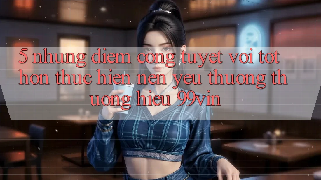 5. Những Điểm Cộng Tuyệt vời tốt hơn Thực hiện Nên Yêu thương thương Hiệu 99vin