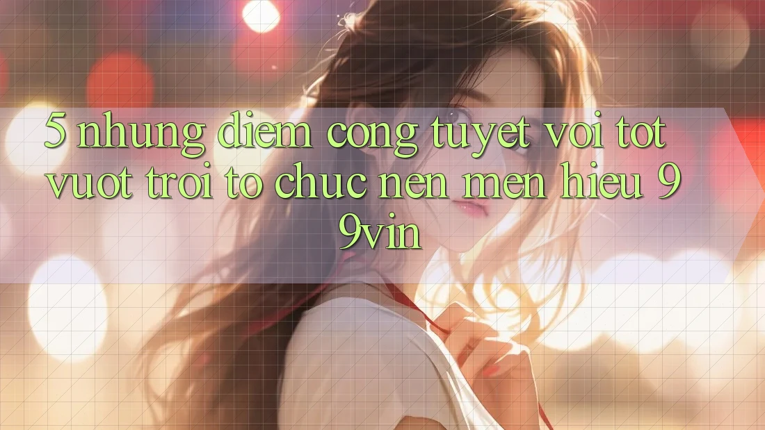 5. Những Điểm Cộng Tuyệt vời tốt vượt trội Tổ chức Nên Mến Hiệu 99vin