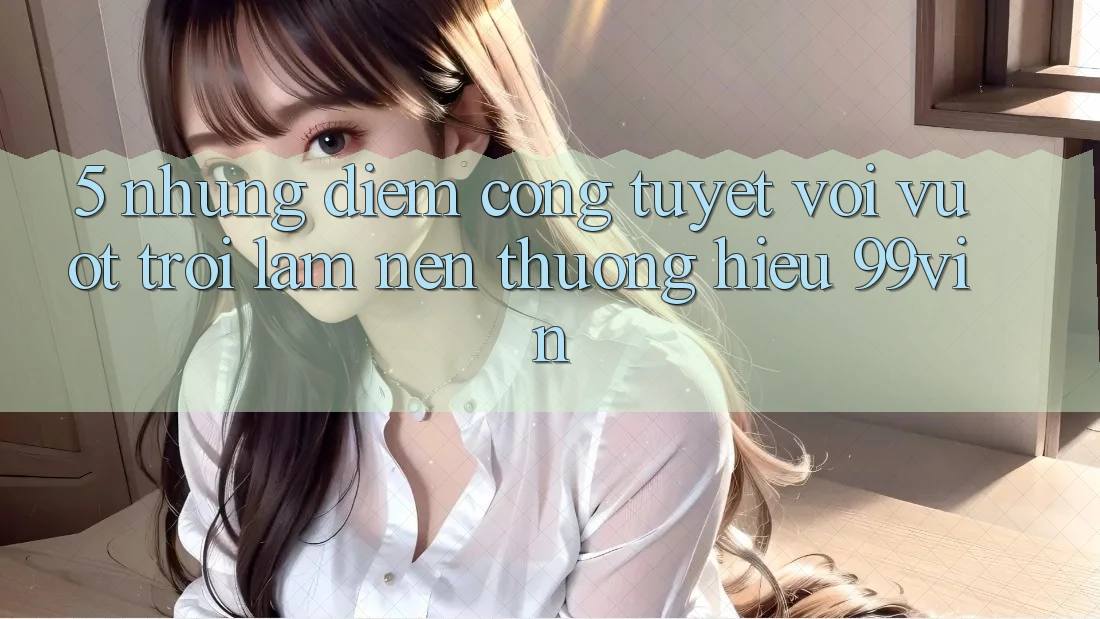 5. Những Điểm Cộng Tuyệt vời vượt trội Làm Nên Thương Hiệu 99vin 5. Những Điểm Cộng Tuyệt vời vượt trội Làm Nên Thương Hiệu 99vin