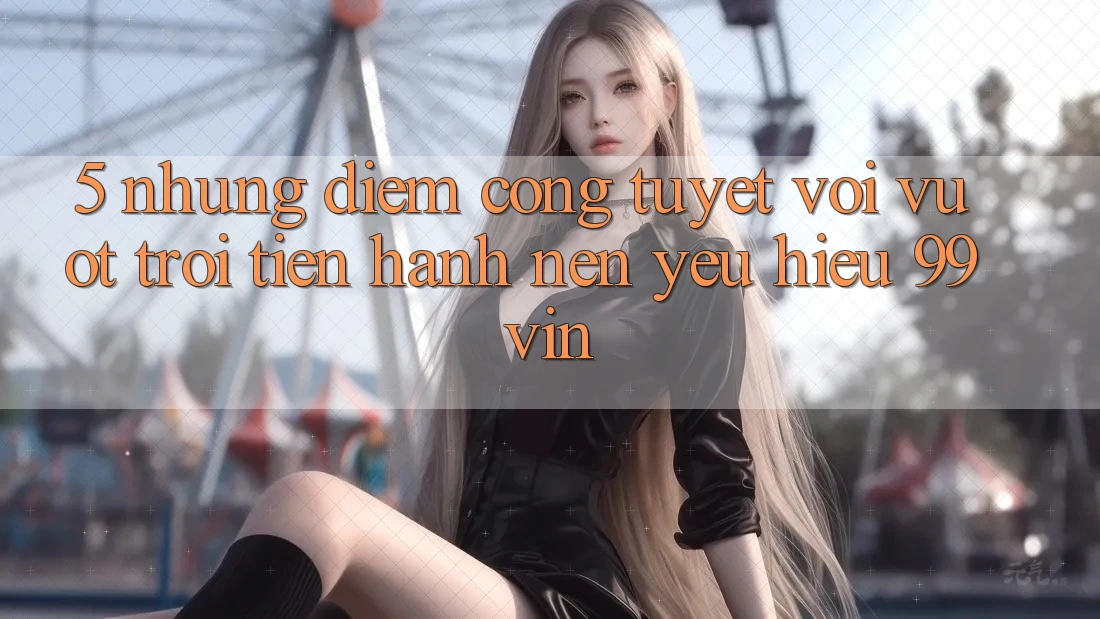 5. Những Điểm Cộng Tuyệt vời vượt trội Tiến hành Nên Yêu Hiệu 99vin