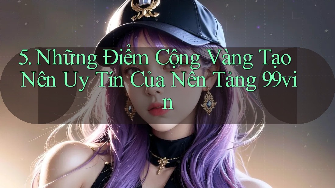 5. Những Điểm Cộng Vàng Tạo Nên Uy Tín Của Nền Tảng 99vin