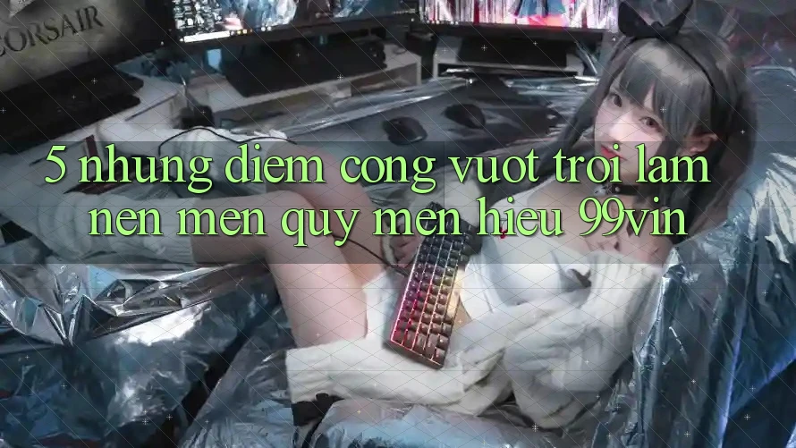 5. Những Điểm Cộng Vượt Trội Làm Nên Mến quý mến Hiệu 99vin 5. Những Điểm Cộng Vượt Trội Làm Nên Mến quý mến Hiệu 99vin
