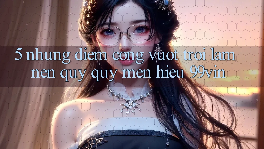 5. Những Điểm Cộng Vượt Trội Làm Nên Quý quý mến Hiệu 99vin