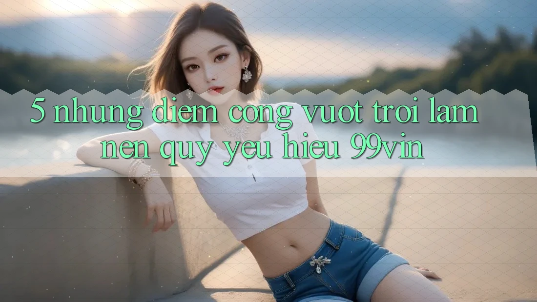 5. Những Điểm Cộng Vượt Trội Làm Nên Quý yêu Hiệu 99vin
