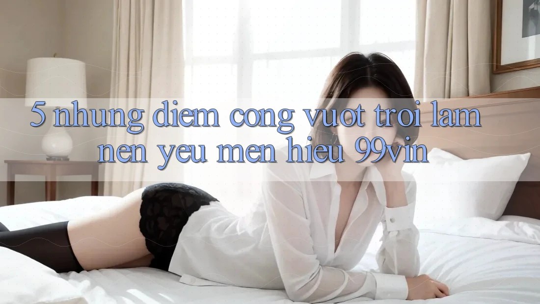 5. Những Điểm Cộng Vượt Trội Làm Nên Yêu mến Hiệu 99vin