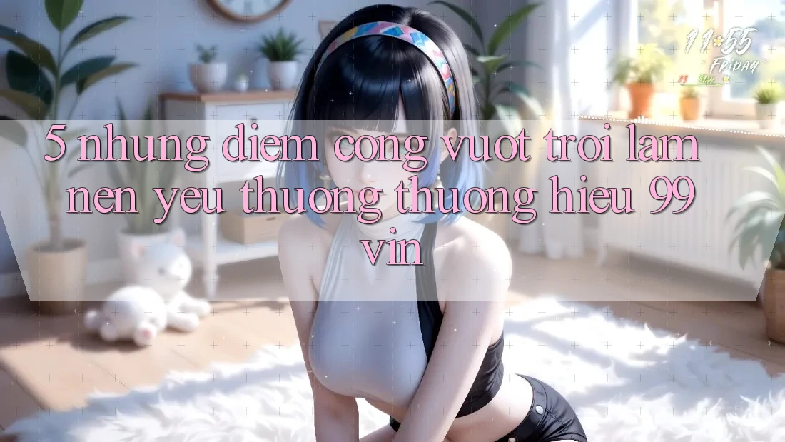 5. Những Điểm Cộng Vượt Trội Làm Nên Yêu thương thương Hiệu 99vin