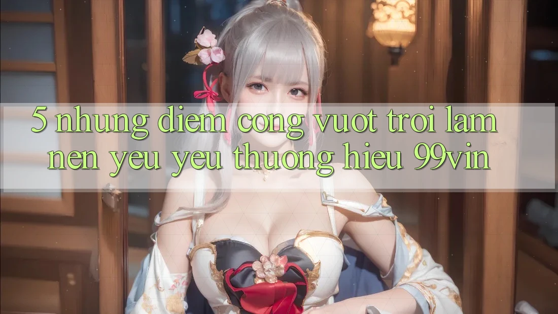5. Những Điểm Cộng Vượt Trội Làm Nên Yêu yêu thương Hiệu 99vin