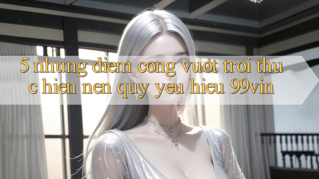 5. Những Điểm Cộng Vượt Trội Thực hiện Nên Quý yêu Hiệu 99vin 5. Những Điểm Cộng Vượt Trội Thực hiện Nên Quý yêu Hiệu 99vin