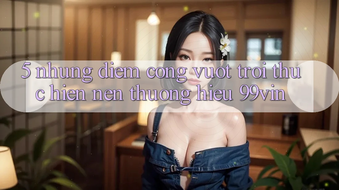 5. Những Điểm Cộng Vượt Trội Thực hiện Nên Thương Hiệu 99vin