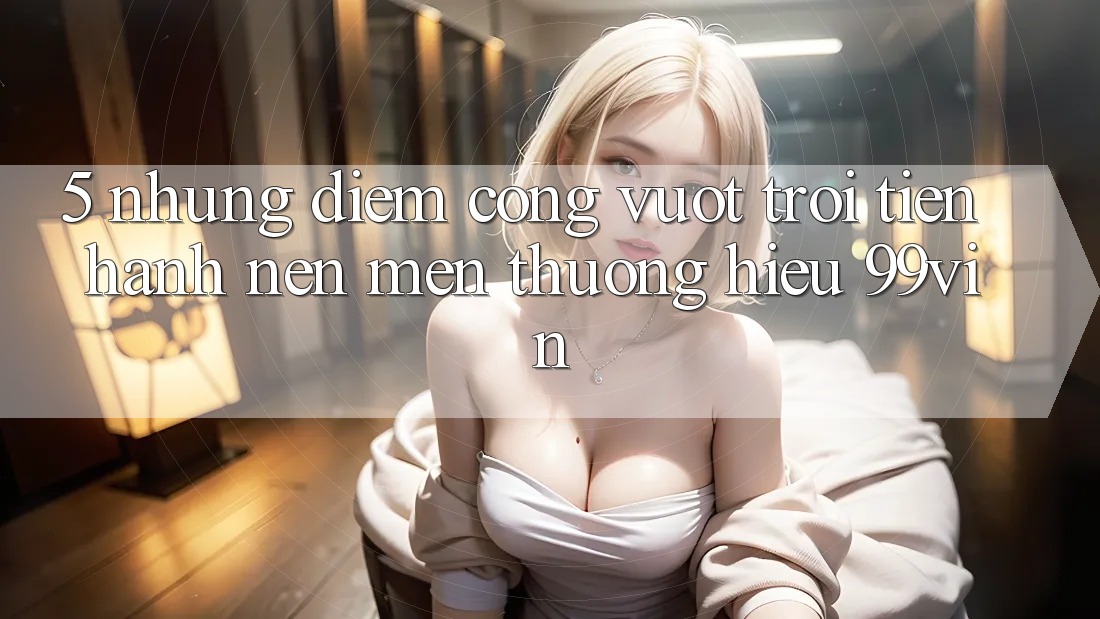 5. Những Điểm Cộng Vượt Trội Tiến hành Nên Mến thương Hiệu 99vin 5. Những Điểm Cộng Vượt Trội Tiến hành Nên Mến thương Hiệu 99vin