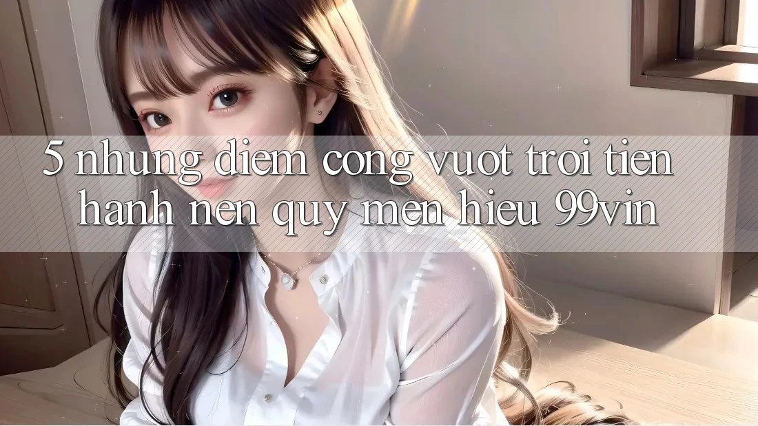 5. Những Điểm Cộng Vượt Trội Tiến hành Nên Quý mến Hiệu 99vin 5. Những Điểm Cộng Vượt Trội Tiến hành Nên Quý mến Hiệu 99vin