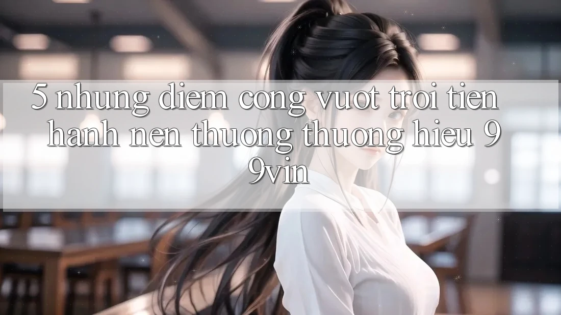 5. Những Điểm Cộng Vượt Trội Tiến hành Nên Thương thương Hiệu 99vin