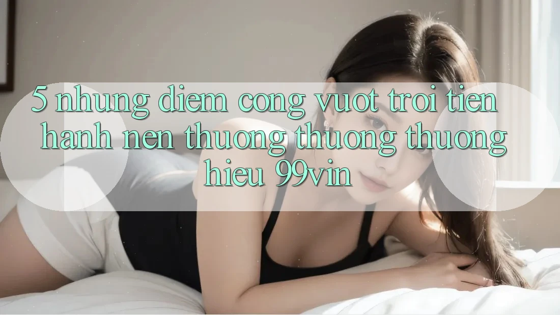 5. Những Điểm Cộng Vượt trội Tiến hành Nên Thương thương thương Hiệu 99vin