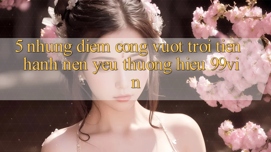 5. Những Điểm Cộng Vượt Trội Tiến hành Nên Yêu thương Hiệu 99vin