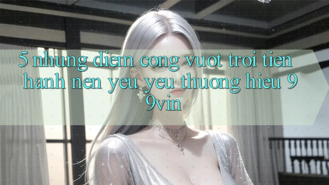5. Những Điểm Cộng Vượt Trội Tiến hành Nên Yêu yêu thương Hiệu 99vin 5. Những Điểm Cộng Vượt Trội Tiến hành Nên Yêu yêu thương Hiệu 99vin