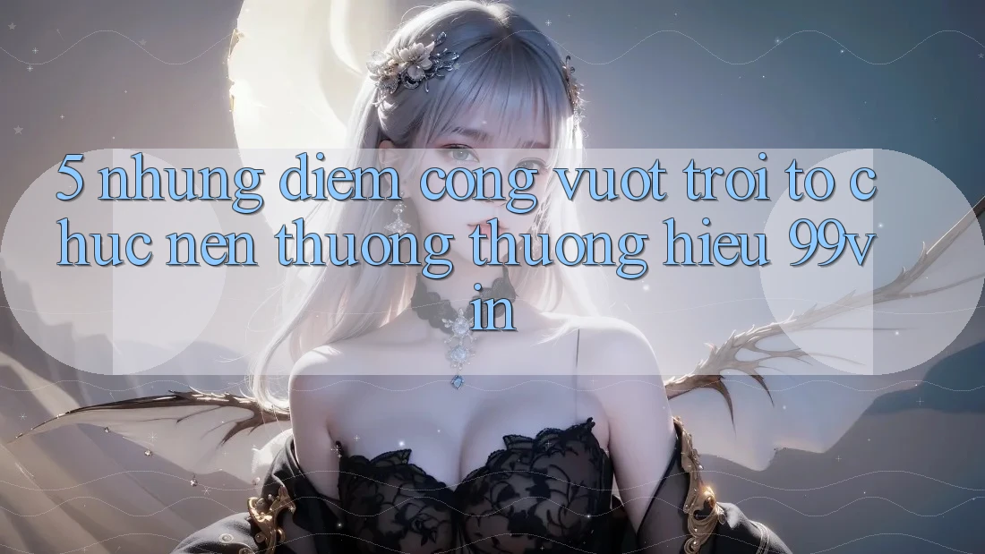 5. Những Điểm Cộng Vượt Trội Tổ chức Nên Thương thương Hiệu 99vin