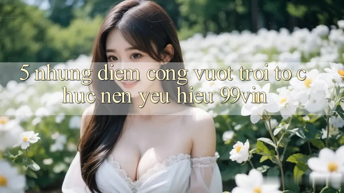 5. Những Điểm Cộng Vượt Trội Tổ chức Nên Yêu Hiệu 99vin 5. Những Điểm Cộng Vượt Trội Tổ chức Nên Yêu Hiệu 99vin