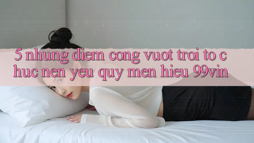 5. Những Điểm Cộng Vượt trội Tổ chức Nên Yêu quý mến Hiệu 99vin 5. Những Điểm Cộng Vượt trội Tổ chức Nên Yêu quý mến Hiệu 99vin