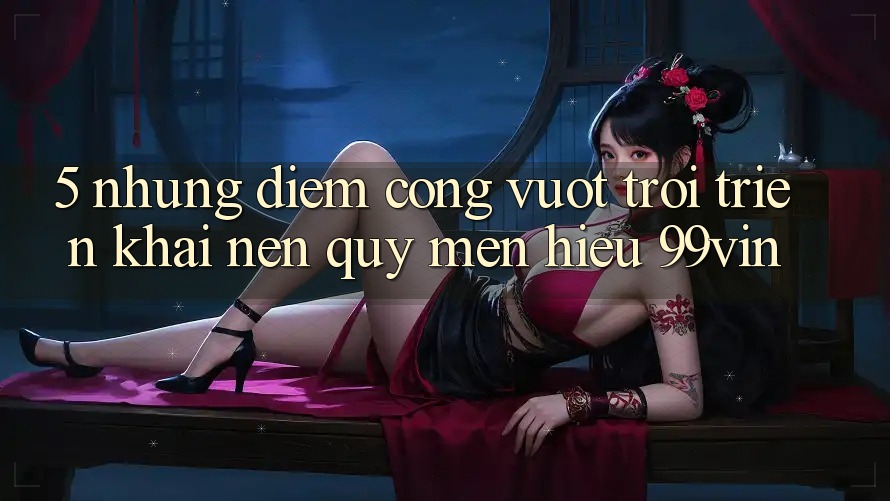 5. Những Điểm Cộng Vượt Trội Triển khai Nên Quý mến Hiệu 99vin 5. Những Điểm Cộng Vượt Trội Triển khai Nên Quý mến Hiệu 99vin