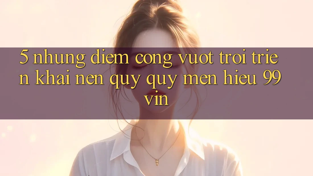 5. Những Điểm Cộng Vượt Trội Triển khai Nên Quý quý mến Hiệu 99vin