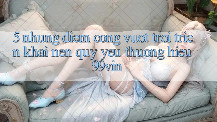 5. Những Điểm Cộng Vượt Trội Triển khai Nên Quý yêu thương Hiệu 99vin 5. Những Điểm Cộng Vượt Trội Triển khai Nên Quý yêu thương Hiệu 99vin