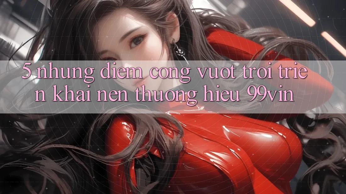 5. Những Điểm Cộng Vượt Trội Triển khai Nên Thương Hiệu 99vin