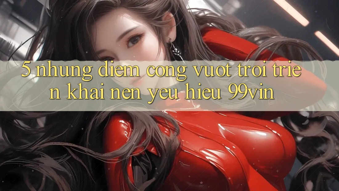 5. Những Điểm Cộng Vượt trội Triển khai Nên Yêu Hiệu 99vin