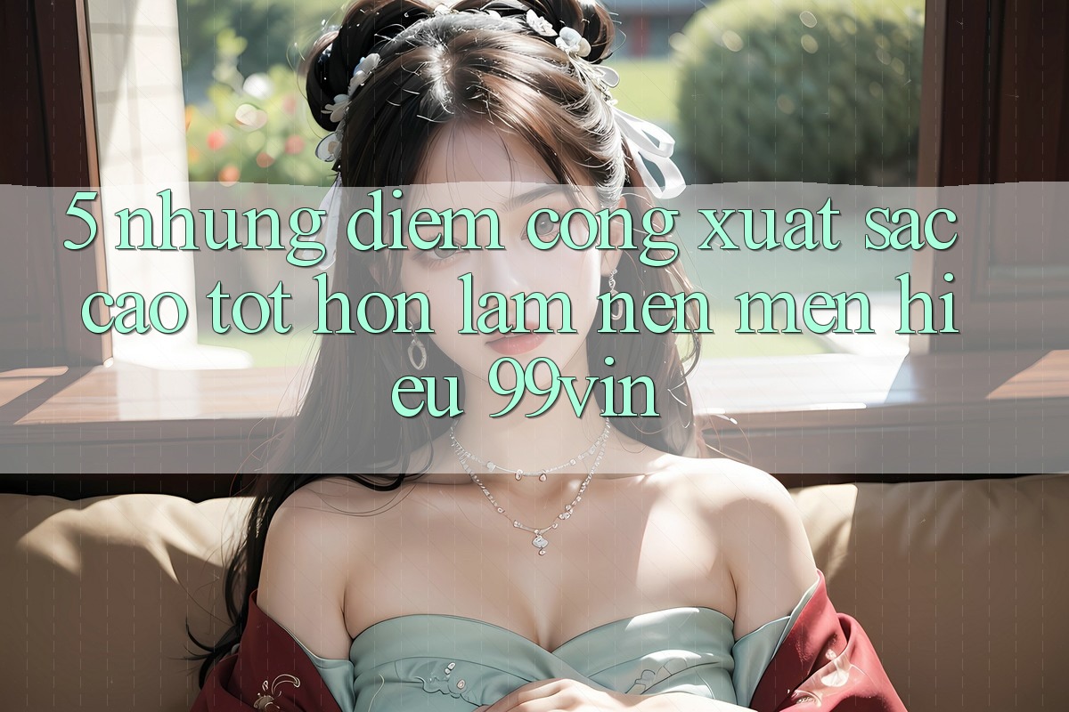 5. Những Điểm Cộng Xuất sắc cao tốt hơn Làm Nên Mến Hiệu 99vin