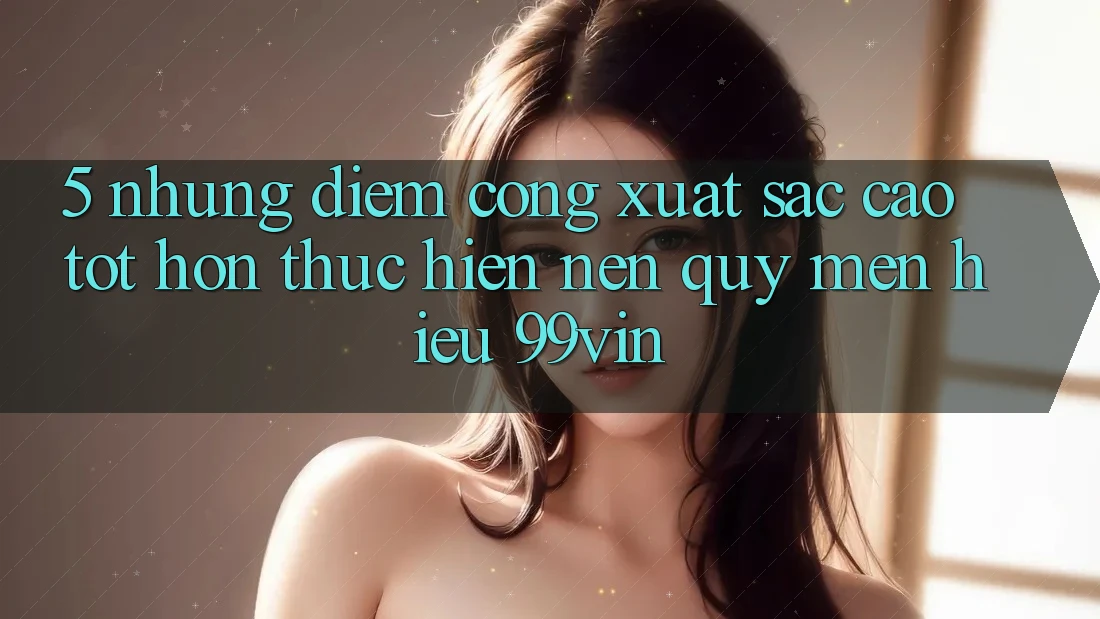 5. Những Điểm Cộng Xuất sắc cao tốt hơn Thực hiện Nên Quý mến Hiệu 99vin
