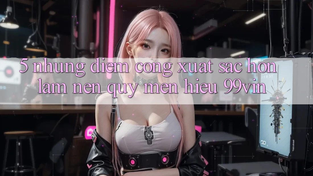 5. Những Điểm Cộng Xuất sắc hơn Làm Nên Quý mến Hiệu 99vin 5. Những Điểm Cộng Xuất sắc hơn Làm Nên Quý mến Hiệu 99vin