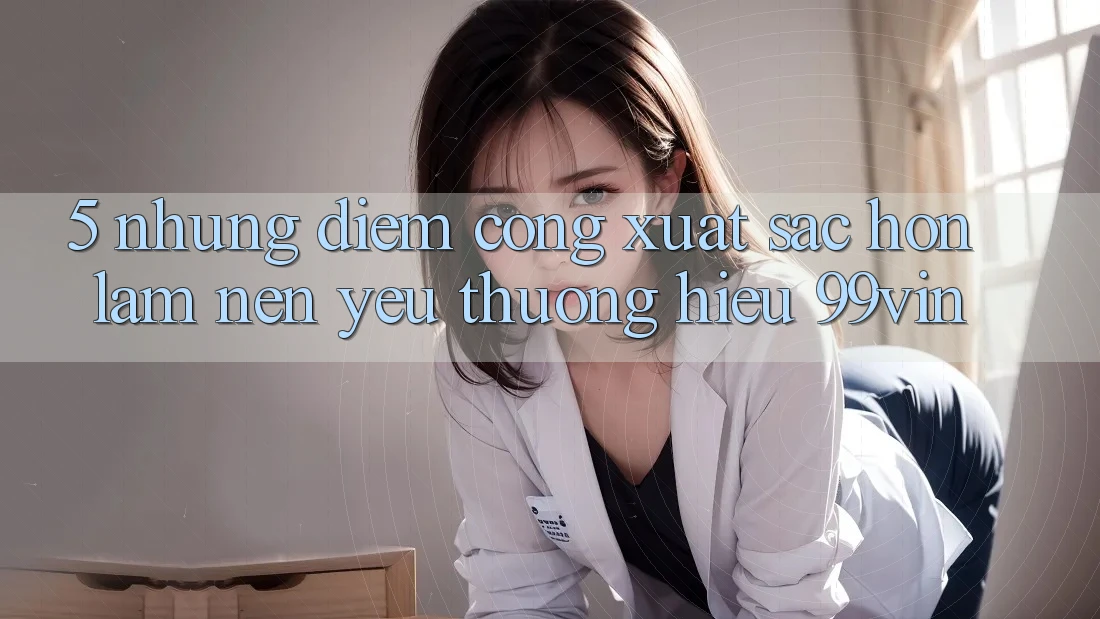 5. Những Điểm Cộng Xuất sắc hơn Làm Nên Yêu thương Hiệu 99vin