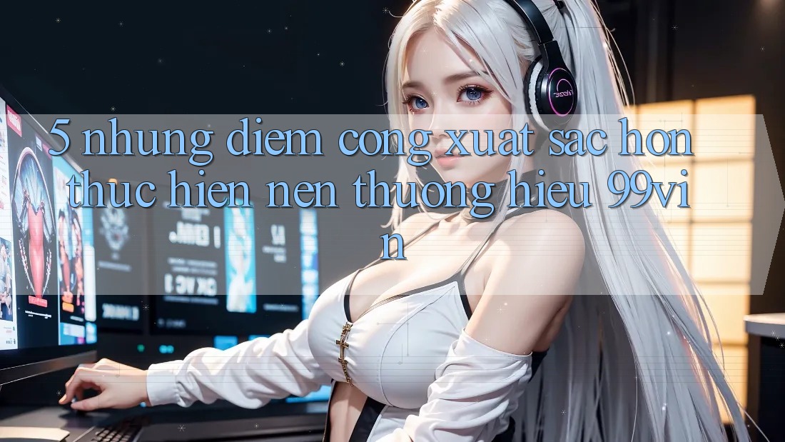5. Những Điểm Cộng Xuất sắc hơn Thực hiện Nên Thương Hiệu 99vin