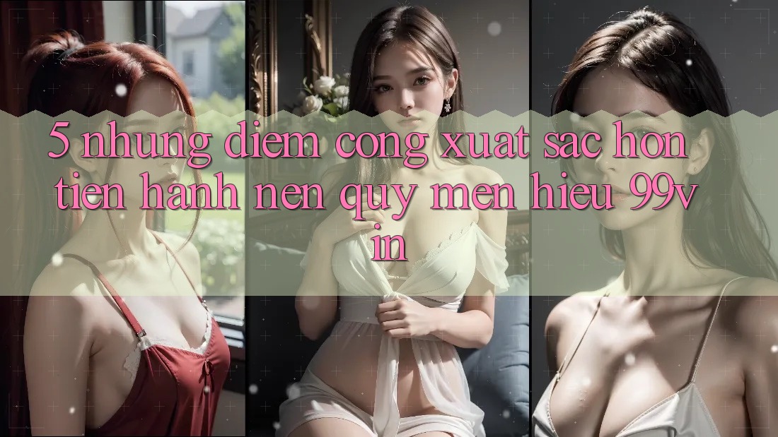 5. Những Điểm Cộng Xuất sắc hơn Tiến hành Nên Quý mến Hiệu 99vin