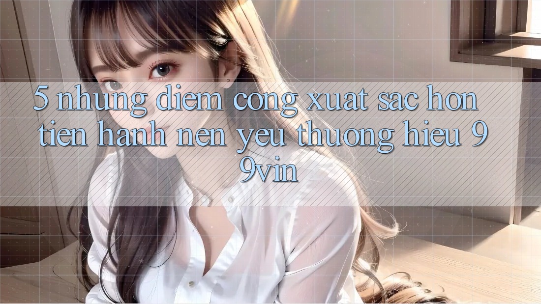 5. Những Điểm Cộng Xuất sắc hơn Tiến hành Nên Yêu thương Hiệu 99vin