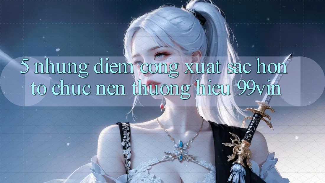 5. Những Điểm Cộng Xuất sắc hơn Tổ chức Nên Thương Hiệu 99vin