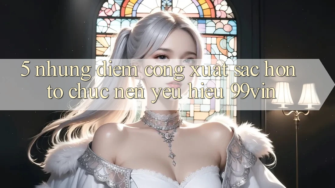 5. Những Điểm Cộng Xuất sắc hơn Tổ chức Nên Yêu Hiệu 99vin