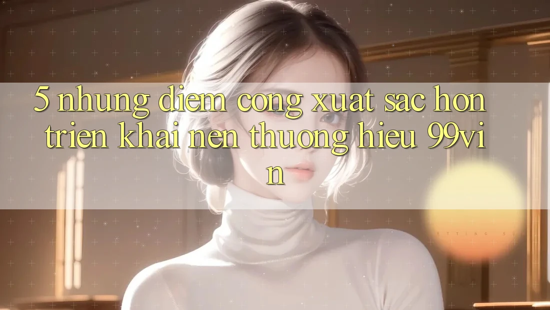 5. Những Điểm Cộng Xuất sắc hơn Triển khai Nên Thương Hiệu 99vin