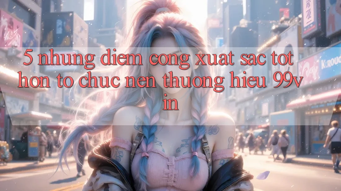 5. Những Điểm Cộng Xuất sắc tốt hơn Tổ chức Nên Thương Hiệu 99vin