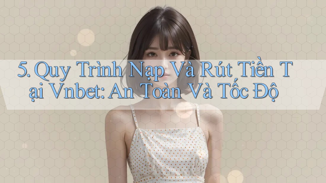 5. Quy Trình Nạp Và Rút Tiền Tại Vnbet: An Toàn Và Tốc Độ