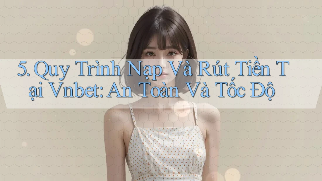 5. Quy Trình Nạp Và Rút Tiền Tại Vnbet: An Toàn Và Tốc Độ