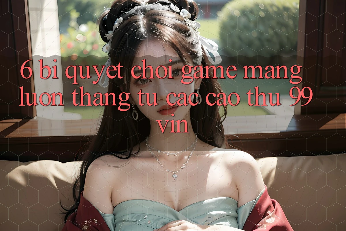 6. Bí Quyết Chơi Game mạng Luôn Thắng Từ Các Cao Thủ 99vin